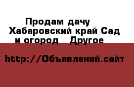 Продам дачу . - Хабаровский край Сад и огород » Другое   